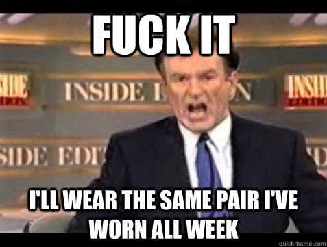 fuck it ill wear the same pair ive worn all week - Bill OReilly Fuck It