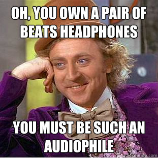oh you own a pair of beats headphones you must be such an a - Condescending Wonka