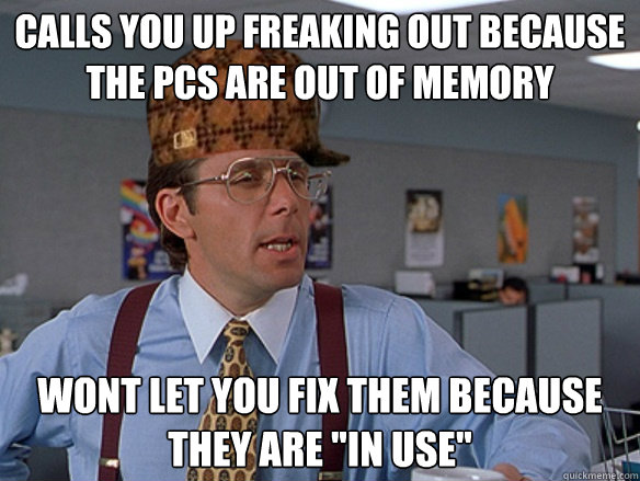 calls you up freaking out because the pcs are out of memory - Scumbag Boss
