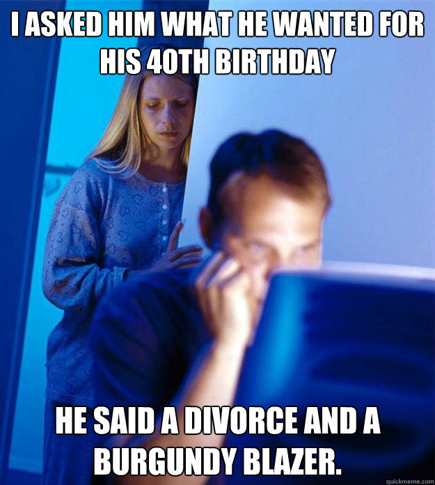 i asked him what he wanted for his 40th birthday he said a d - Redditors Wife