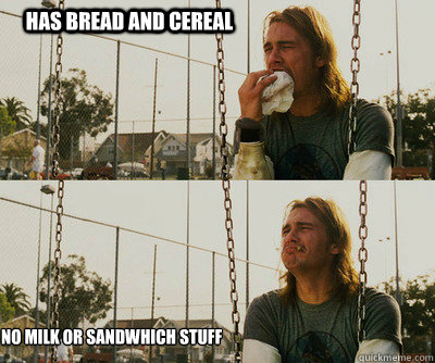 has bread and cereal no milk or sandwhich stuff - First World Stoner Problems