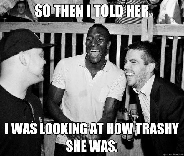 so then i told her i was looking at how trashy she was - So then I told her...