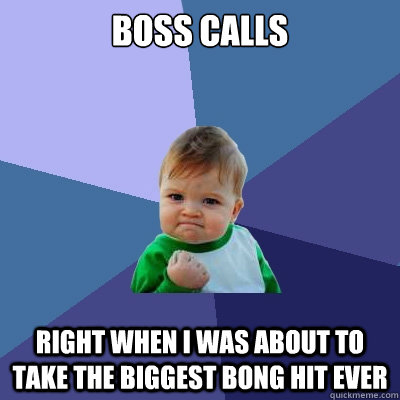 boss calls right when i was about to take the biggest bong h - Success Kid