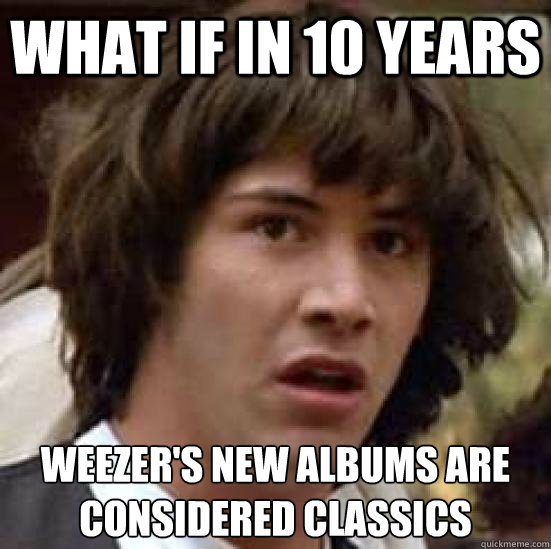 what if in 10 years weezers new albums are considered class - conspiracy keanu
