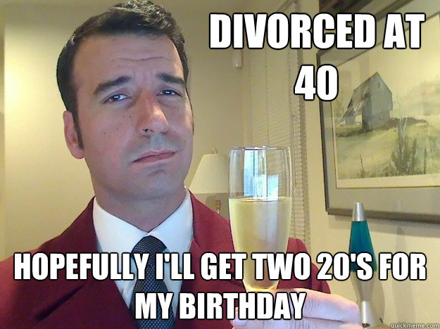 divorced at 40 hopefully ill get two 20s for my birthday - Fabulous Divorced Guy
