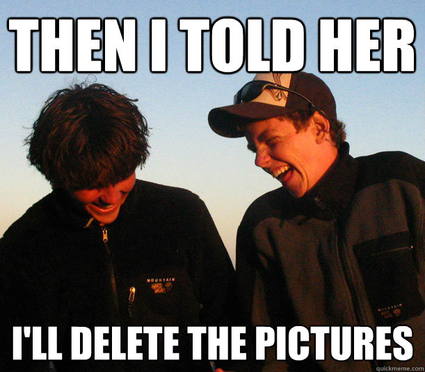then i told her ill delete the pictures -