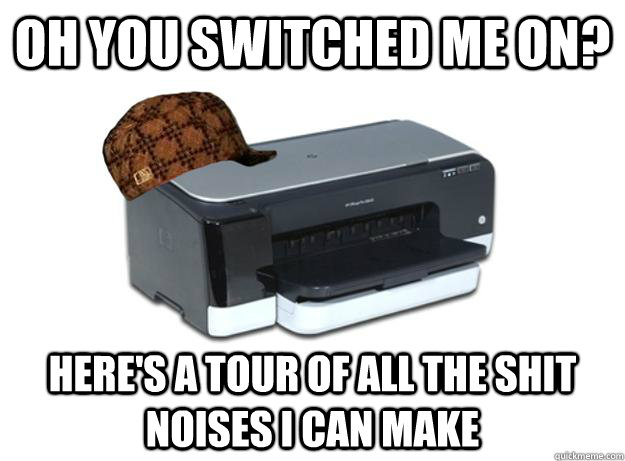 oh you switched me on heres a tour of all the shit noises - Scumbag Printer