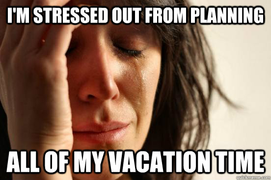 im stressed out from planning all of my vacation time - First World Problems