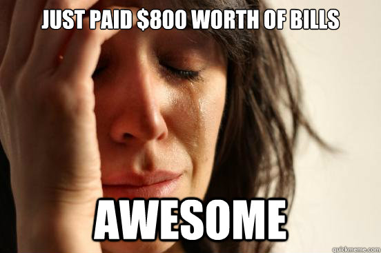 just paid 800 worth of bills awesome - First World Problems