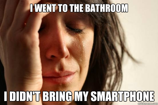 i went to the bathroom i didnt bring my smartphone - First World Problems