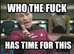 who the fuck has time for this - Annoyed Picard