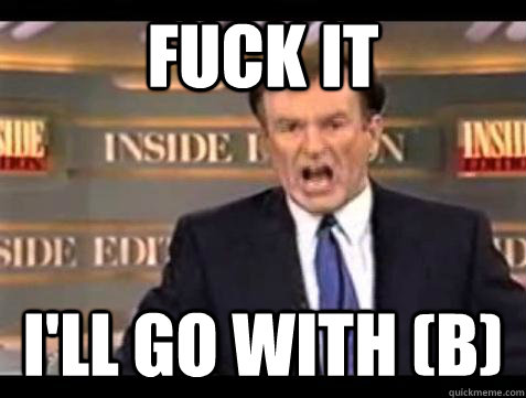 fuck it ill go with b - Bill OReilly Fuck It
