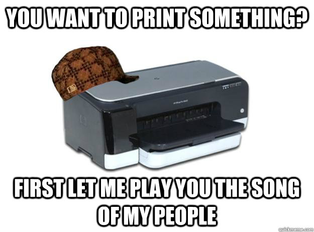 you want to print something first let me play you the song - Scumbag Printer