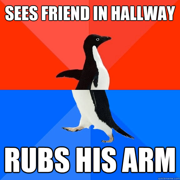 sees friend in hallway rubs his arm - Socially Awesome Awkward Penguin