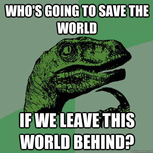 whos going to save the world if we leave this world behind - Philosoraptor