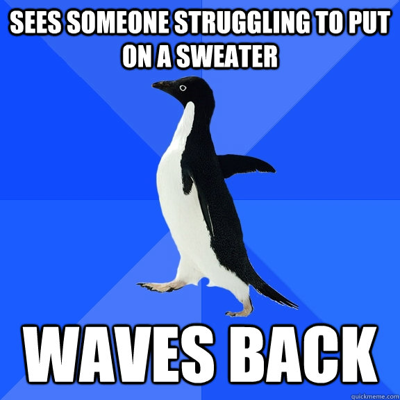sees someone struggling to put on a sweater waves back - Socially Awkward Penguin
