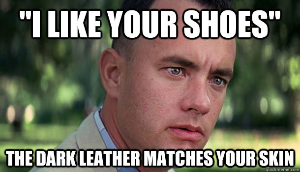 i like your shoes the dark leather matches your skin - Offensive Forrest Gump