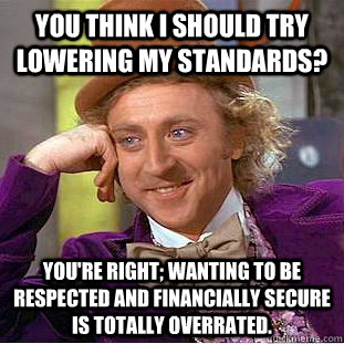 you think i should try lowering my standards youre right - Condescending Wonka