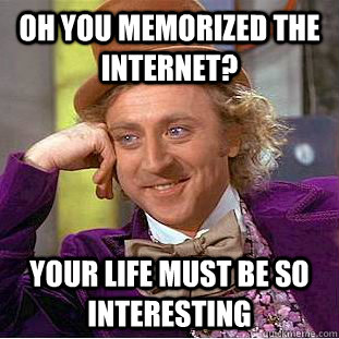 oh you memorized the internet your life must be so interest - Condescending Wonka