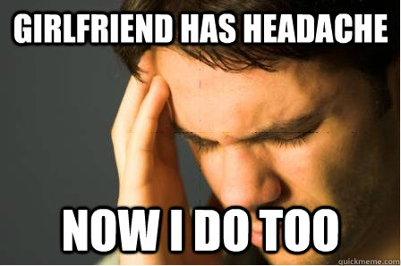 girlfriend has headache now i do too - First World Guy Problems