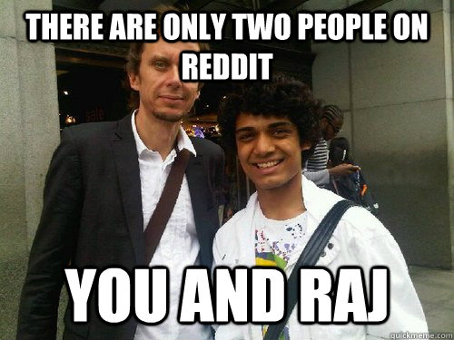 there are only two people on reddit you and raj - Raj
