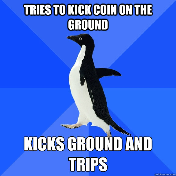 tries to kick coin on the ground kicks ground and trips - Socially Awkward Penguin