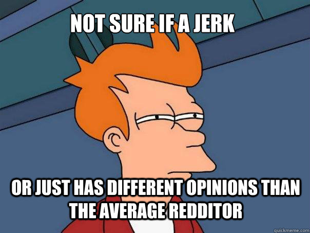 not sure if a jerk or just has different opinions than the a - Futurama Fry