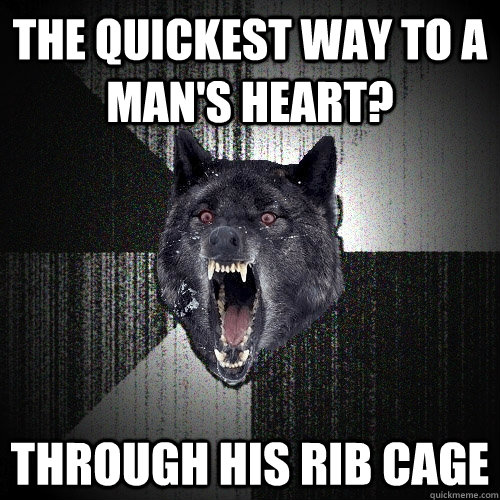 the quickest way to a mans heart through his rib cage - Insanity Wolf