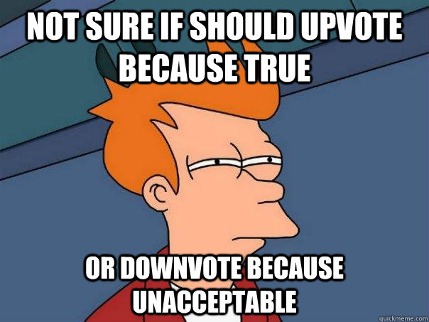 not sure if should upvote because true or downvote because u - Futurama Fry
