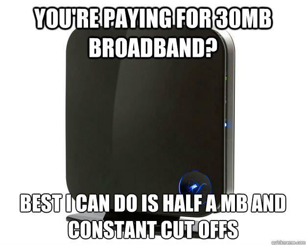 youre paying for 30mb broadband best i can do is half a mb -