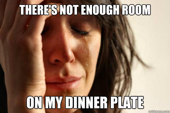 theres not enough room on my dinner plate - First World Problems