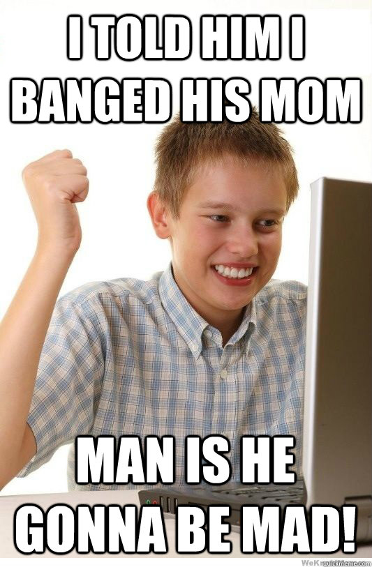 i told him i banged his mom man is he gonna be mad - First Day On Internet Kid