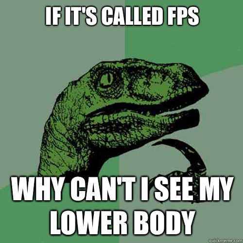 If its called Fps Why cant i see My lower body - Philosoraptor