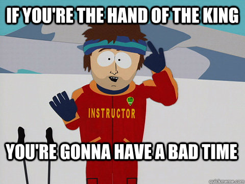 if youre the hand of the king youre gonna have a bad time - Bad Time