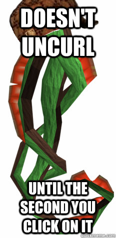 doesnt uncurl until the second you click on it -