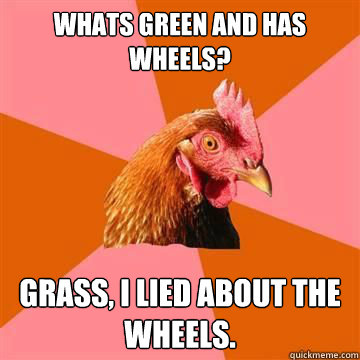 whats green and has wheels grass i lied about the wheels - Anti-Joke Chicken
