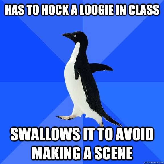 has to hock a loogie in class swallows it to avoid making a - Socially Awkward Penguin