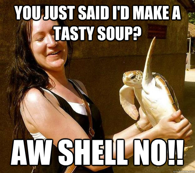 you just said id make a tasty soup aw shell no -