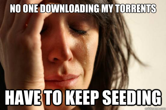 no one downloading my torrents have to keep seeding - First World Problems