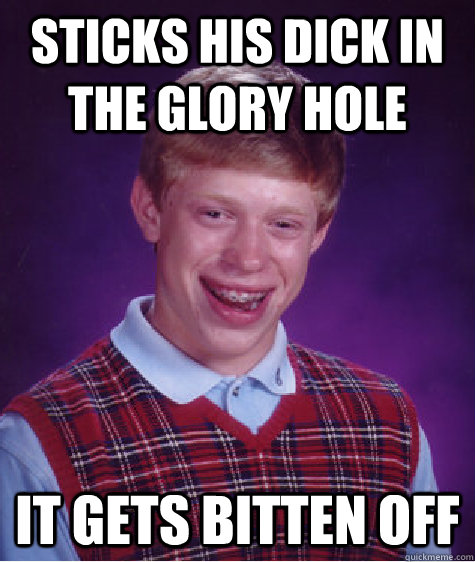 sticks his dick in the glory hole it gets bitten off - Bad Luck Brian
