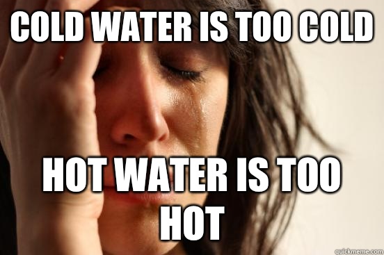 Cold water is too cold Hot water is too hot - First World Problems