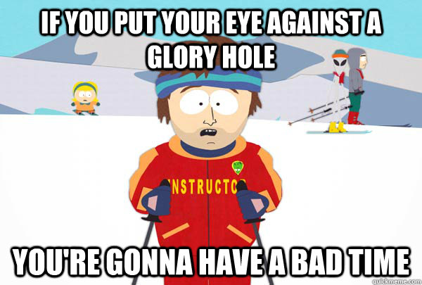 if you put your eye against a glory hole youre gonna have a - Super Cool Ski Instructor