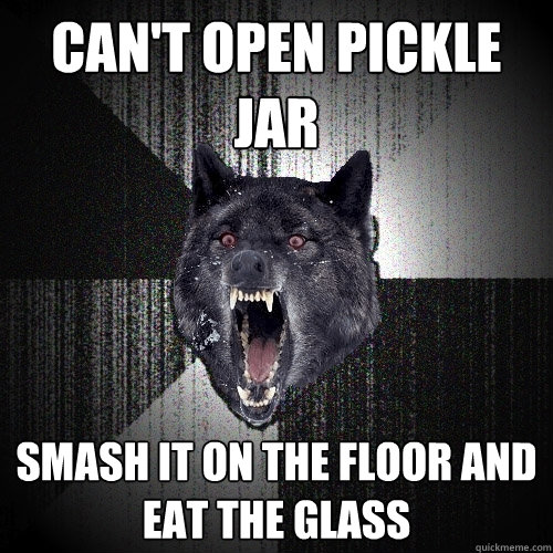 cant open pickle jar smash it on the floor and eat the glas - Insanity Wolf