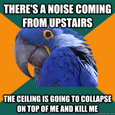 theres a noise coming from upstairs the ceiling is going to - Paranoid Parrot
