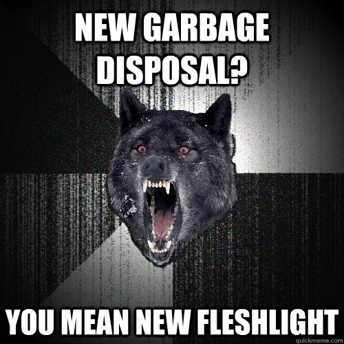 new garbage disposal you mean new fleshlight - Insanity Wolf