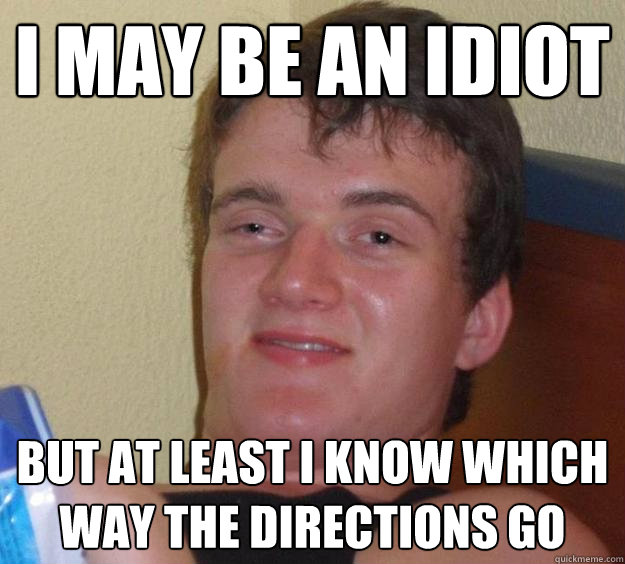 i may be an idiot but at least i know which way the directio - 10 Guy