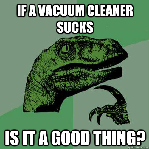 if a vacuum cleaner sucks is it a good thing - Philosoraptor