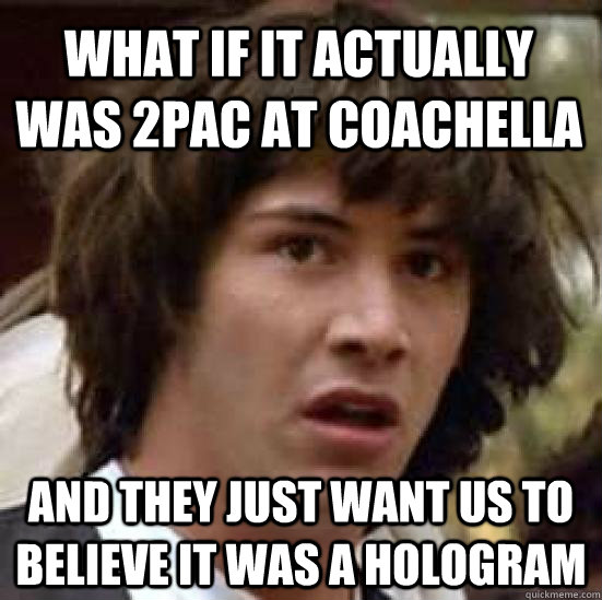 what if it actually was 2pac at coachella and they just want - conspiracy keanu
