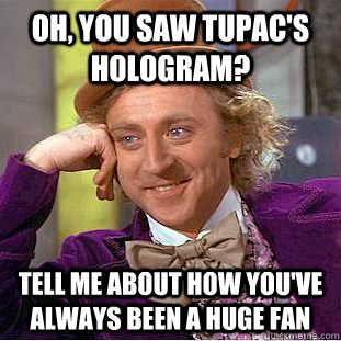 oh you saw tupacs hologram tell me about how youve alway - Condescending Wonka