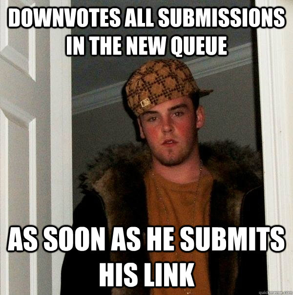 downvotes all submissions in the new queue as soon as he su - Scumbag Steve